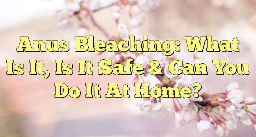 Anus Bleaching: What Is It, Is It Safe & Can You Do It At Home?